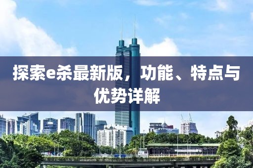 探索e杀最新版，功能、特点与优势详解