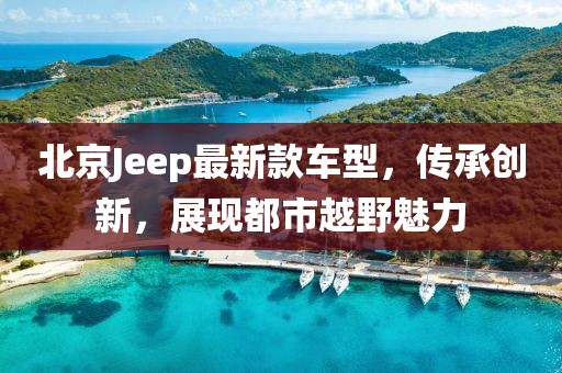 北京Jeep最新款车型，传承创新，展现都市越野魅力