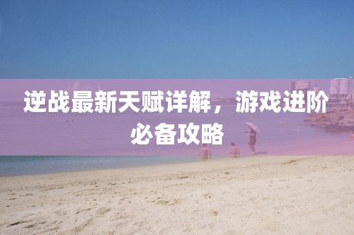 逆战最新天赋详解，游戏进阶必备攻略