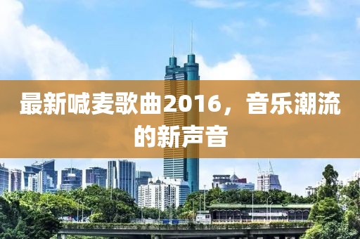 最新喊麦歌曲2016，音乐潮流的新声音