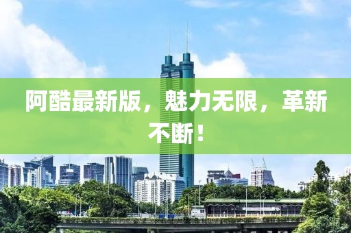 阿酷最新版，魅力无限，革新不断！