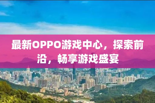 最新OPPO游戏中心，探索前沿，畅享游戏盛宴