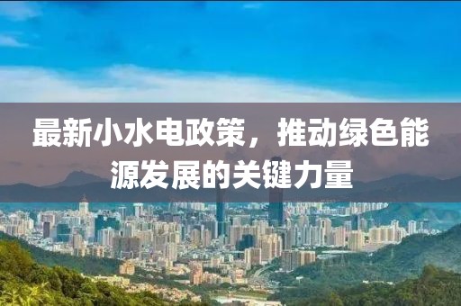 最新小水电政策，推动绿色能源发展的关键力量