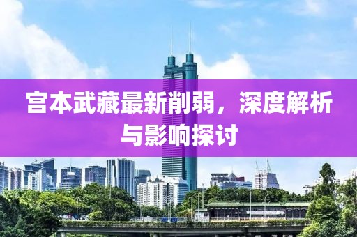 宫本武藏最新削弱，深度解析与影响探讨