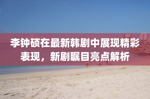 李钟硕在最新韩剧中展现精彩表现，新剧瞩目亮点解析
