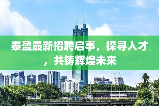 泰盈最新招聘启事，探寻人才，共铸辉煌未来