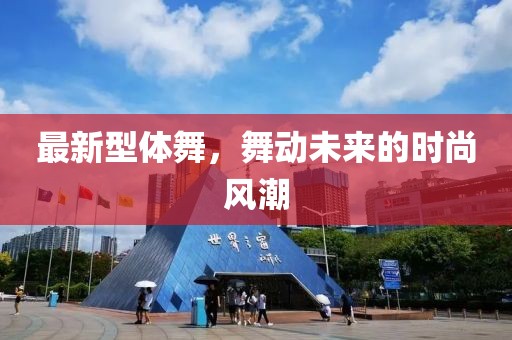 最新型体舞，舞动未来的时尚风潮
