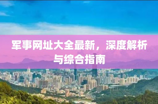 军事网址大全最新，深度解析与综合指南