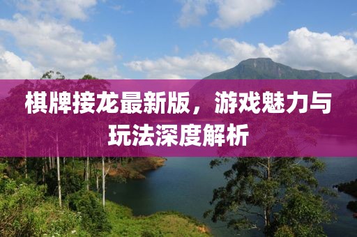 棋牌接龙最新版，游戏魅力与玩法深度解析