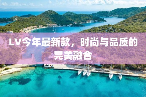 LV今年最新款，时尚与品质的完美融合