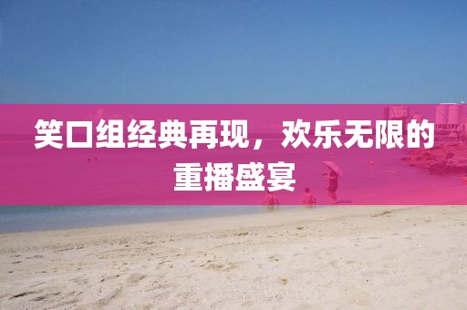 笑口组经典再现，欢乐无限的重播盛宴