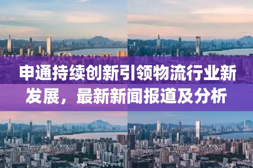 申通持续创新引领物流行业新发展，最新新闻报道及分析
