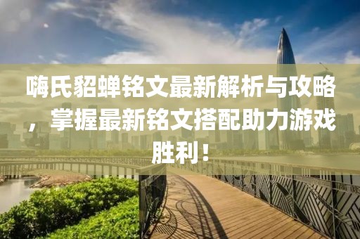 嗨氏貂蝉铭文最新解析与攻略，掌握最新铭文搭配助力游戏胜利！