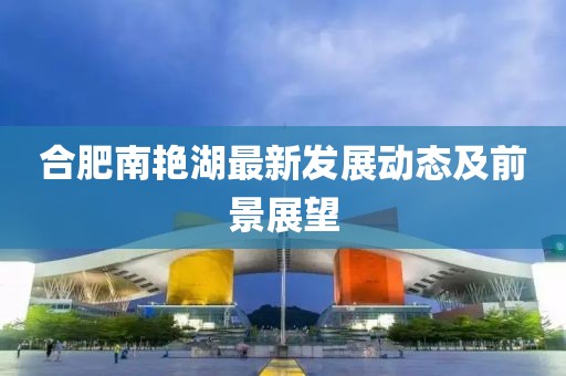 合肥南艳湖最新发展动态及前景展望