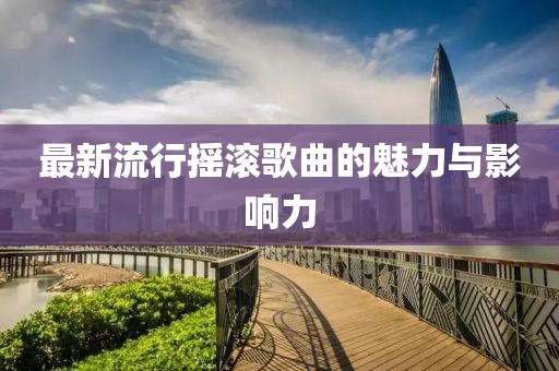 最新流行摇滚歌曲的魅力与影响力