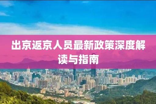 出京返京人员最新政策深度解读与指南