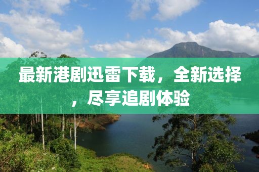 最新港剧迅雷下载，全新选择，尽享追剧体验