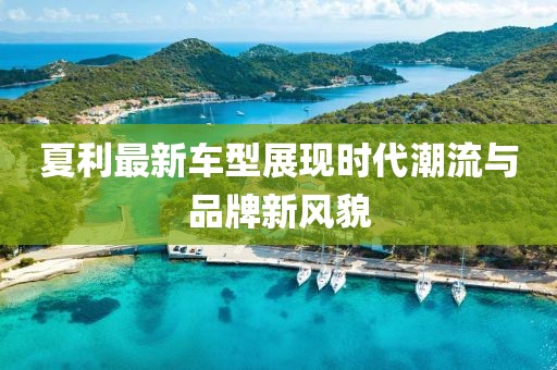 夏利最新车型展现时代潮流与品牌新风貌