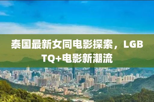 泰国最新女同电影探索，LGBTQ+电影新潮流