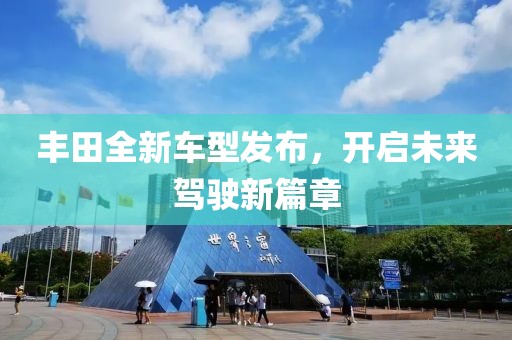 丰田全新车型发布，开启未来驾驶新篇章