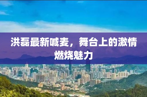 洪磊最新喊麦，舞台上的激情燃烧魅力