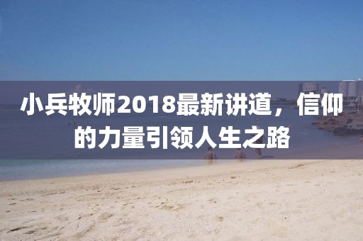 小兵牧师2018最新讲道，信仰的力量引领人生之路