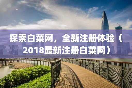 探索白菜网，全新注册体验（2018最新注册白菜网）