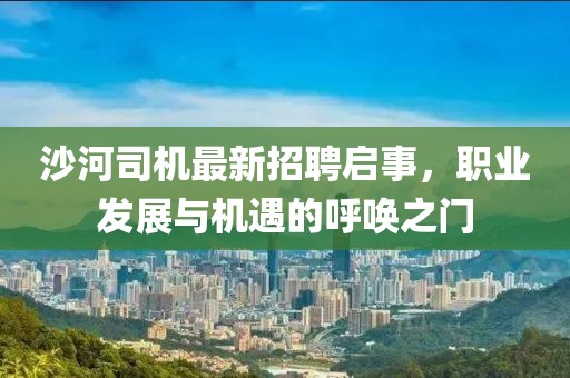 沙河司机最新招聘启事，职业发展与机遇的呼唤之门