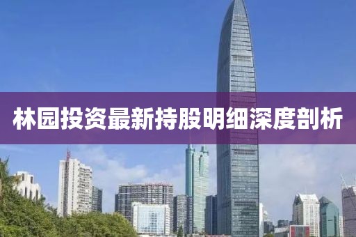 林园投资最新持股明细深度剖析