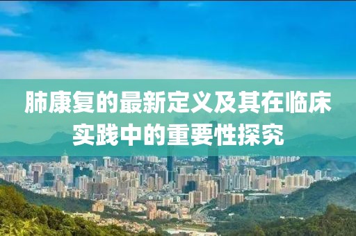 肺康复的最新定义及其在临床实践中的重要性探究