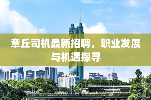 章丘司机最新招聘，职业发展与机遇探寻