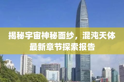揭秘宇宙神秘面纱，混沌天体最新章节探索报告