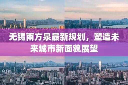 无锡南方泉最新规划，塑造未来城市新面貌展望