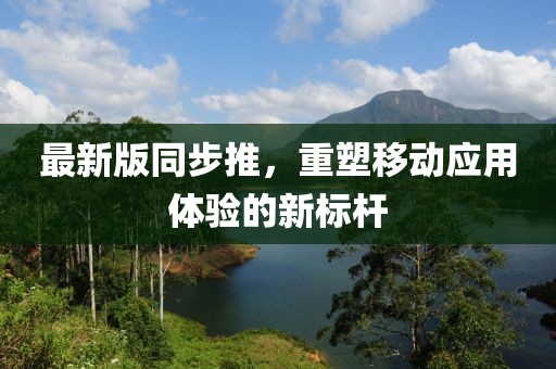 最新版同步推，重塑移动应用体验的新标杆