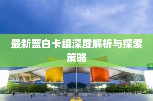 最新蓝白卡组深度解析与探索策略