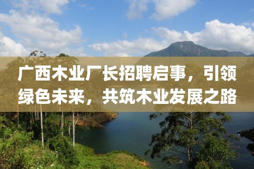 广西木业厂长招聘启事，引领绿色未来，共筑木业发展之路
