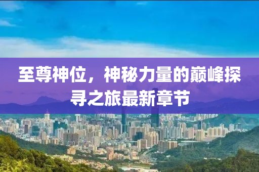 至尊神位，神秘力量的巅峰探寻之旅最新章节