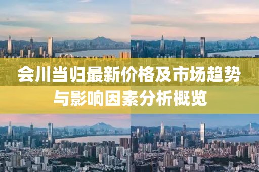 会川当归最新价格及市场趋势与影响因素分析概览