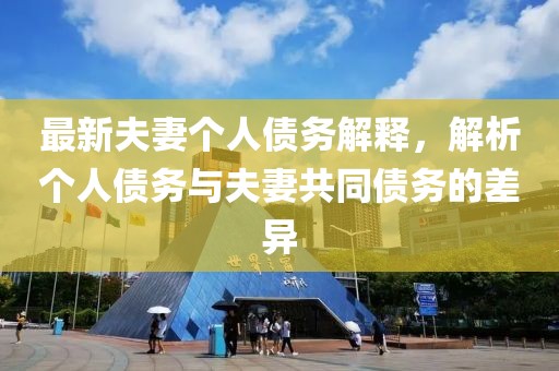 最新夫妻个人债务解释，解析个人债务与夫妻共同债务的差异