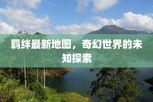 羁绊最新地图，奇幻世界的未知探索