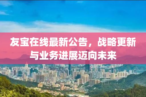 友宝在线最新公告，战略更新与业务进展迈向未来