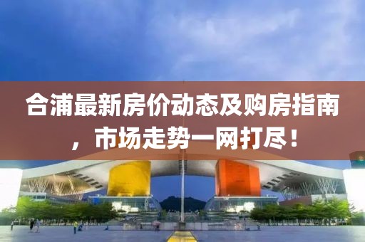 合浦最新房价动态及购房指南，市场走势一网打尽！