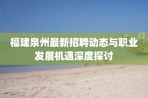 福建泉州最新招聘动态与职业发展机遇深度探讨