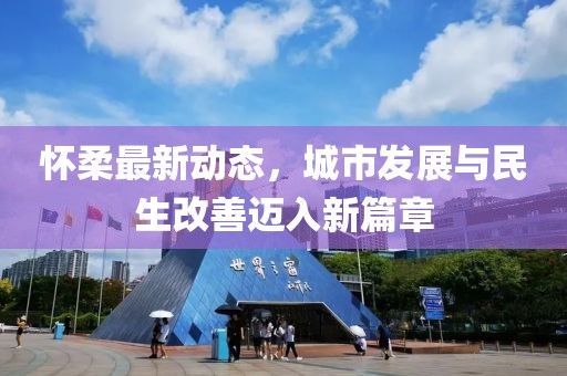 怀柔最新动态，城市发展与民生改善迈入新篇章