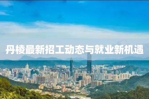 丹棱最新招工动态与就业新机遇