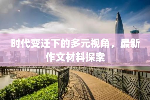 时代变迁下的多元视角，最新作文材料探索