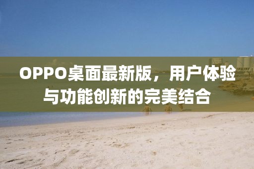 OPPO桌面最新版，用户体验与功能创新的完美结合