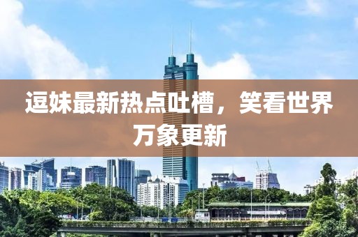 逗妹最新热点吐槽，笑看世界万象更新