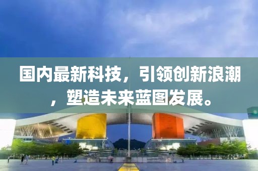 国内最新科技，引领创新浪潮，塑造未来蓝图发展。