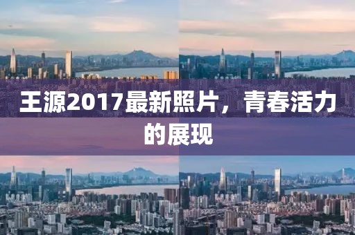 王源2017最新照片，青春活力的展现
